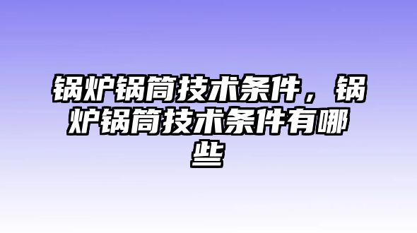 鍋爐鍋筒技術條件，鍋爐鍋筒技術條件有哪些