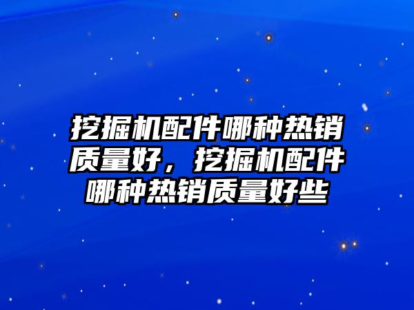 挖掘機(jī)配件哪種熱銷質(zhì)量好，挖掘機(jī)配件哪種熱銷質(zhì)量好些