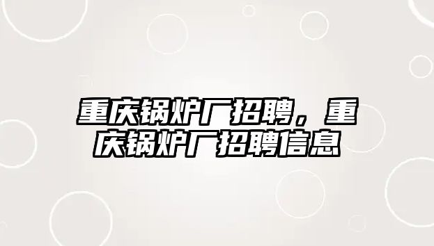 重慶鍋爐廠招聘，重慶鍋爐廠招聘信息