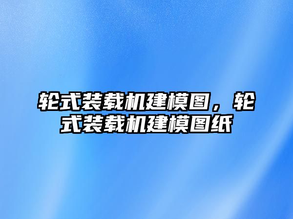 輪式裝載機(jī)建模圖，輪式裝載機(jī)建模圖紙