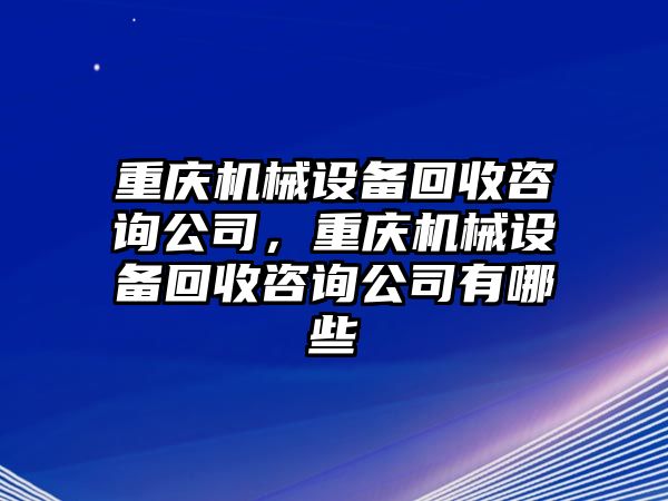 重慶機械設(shè)備回收咨詢公司，重慶機械設(shè)備回收咨詢公司有哪些