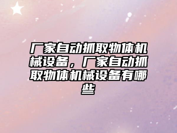 廠家自動抓取物體機械設(shè)備，廠家自動抓取物體機械設(shè)備有哪些