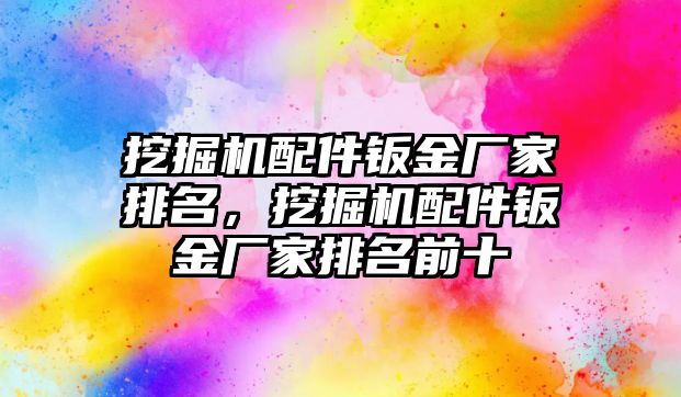 挖掘機(jī)配件鈑金廠家排名，挖掘機(jī)配件鈑金廠家排名前十