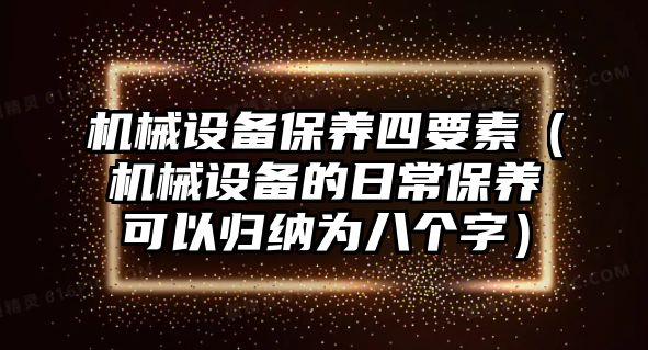 機(jī)械設(shè)備保養(yǎng)四要素（機(jī)械設(shè)備的日常保養(yǎng)可以歸納為八個(gè)字）