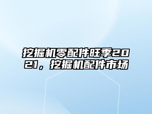 挖掘機零配件旺季2021，挖掘機配件市場