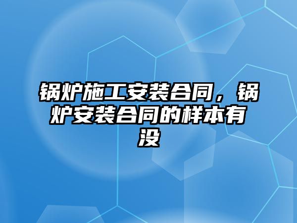 鍋爐施工安裝合同，鍋爐安裝合同的樣本有沒