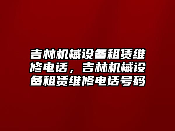 吉林機(jī)械設(shè)備租賃維修電話，吉林機(jī)械設(shè)備租賃維修電話號(hào)碼