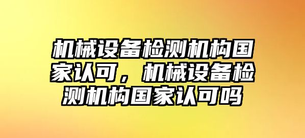 機(jī)械設(shè)備檢測(cè)機(jī)構(gòu)國(guó)家認(rèn)可，機(jī)械設(shè)備檢測(cè)機(jī)構(gòu)國(guó)家認(rèn)可嗎