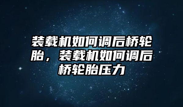 裝載機(jī)如何調(diào)后橋輪胎，裝載機(jī)如何調(diào)后橋輪胎壓力