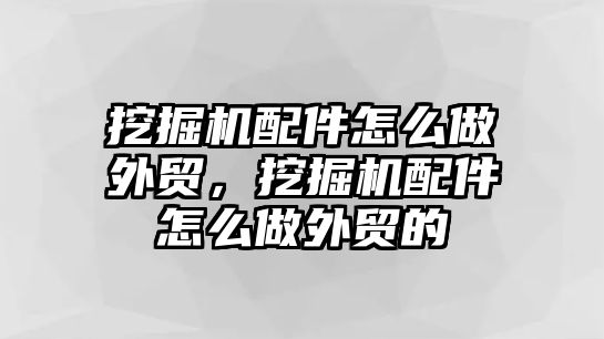 挖掘機(jī)配件怎么做外貿(mào)，挖掘機(jī)配件怎么做外貿(mào)的