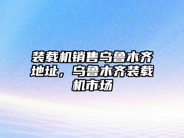 裝載機銷售烏魯木齊地址，烏魯木齊裝載機市場