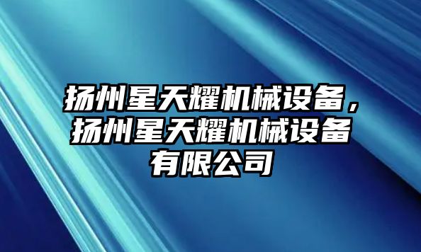 揚(yáng)州星天耀機(jī)械設(shè)備，揚(yáng)州星天耀機(jī)械設(shè)備有限公司