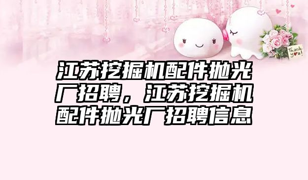 江蘇挖掘機配件拋光廠招聘，江蘇挖掘機配件拋光廠招聘信息