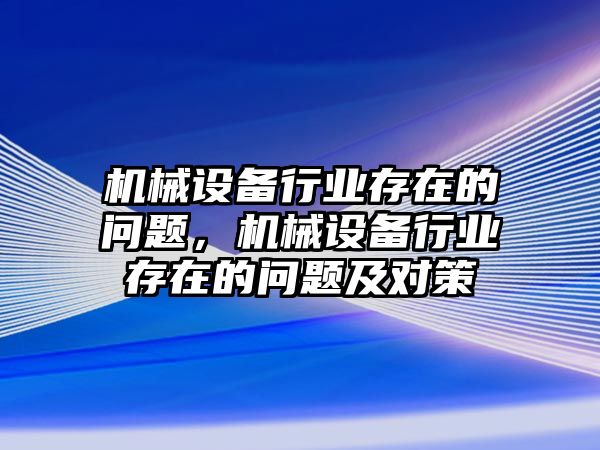 機械設(shè)備行業(yè)存在的問題，機械設(shè)備行業(yè)存在的問題及對策