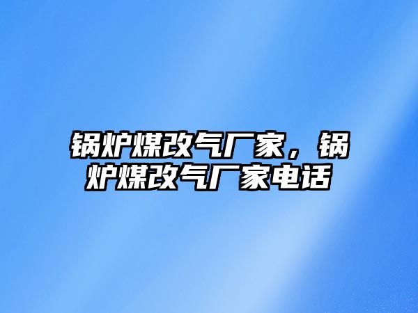 鍋爐煤改氣廠家，鍋爐煤改氣廠家電話