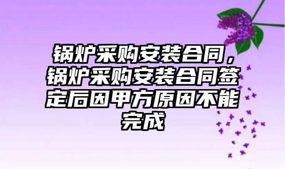 鍋爐采購安裝合同，鍋爐采購安裝合同簽定后因甲方原因不能完成