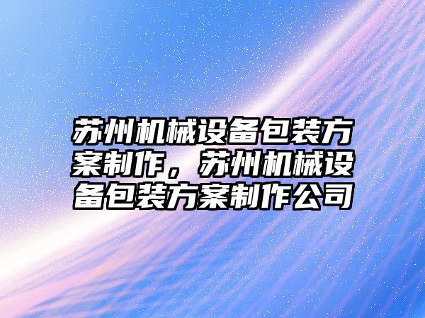 蘇州機械設備包裝方案制作，蘇州機械設備包裝方案制作公司