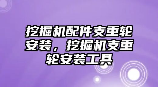 挖掘機(jī)配件支重輪安裝，挖掘機(jī)支重輪安裝工具