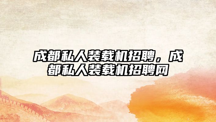 成都私人裝載機招聘，成都私人裝載機招聘網(wǎng)