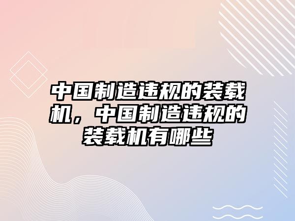 中國制造違規(guī)的裝載機，中國制造違規(guī)的裝載機有哪些