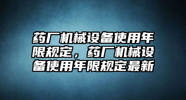 藥廠機(jī)械設(shè)備使用年限規(guī)定，藥廠機(jī)械設(shè)備使用年限規(guī)定最新