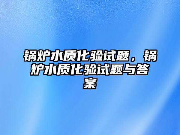 鍋爐水質(zhì)化驗(yàn)試題，鍋爐水質(zhì)化驗(yàn)試題與答案