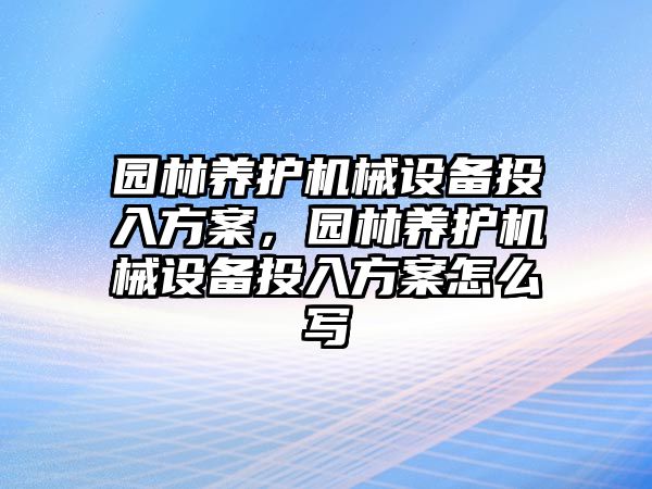 園林養(yǎng)護(hù)機(jī)械設(shè)備投入方案，園林養(yǎng)護(hù)機(jī)械設(shè)備投入方案怎么寫