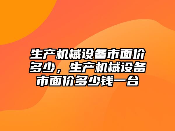 生產(chǎn)機械設(shè)備市面價多少，生產(chǎn)機械設(shè)備市面價多少錢一臺