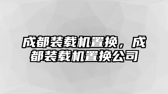 成都裝載機(jī)置換，成都裝載機(jī)置換公司