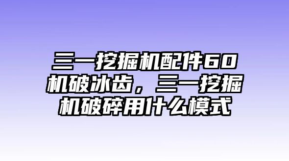 三一挖掘機(jī)配件60機(jī)破冰齒，三一挖掘機(jī)破碎用什么模式