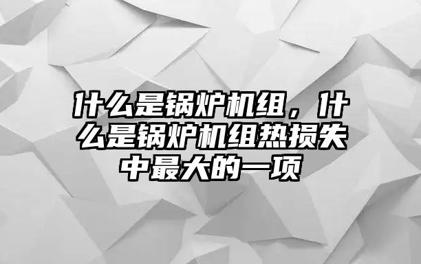 什么是鍋爐機組，什么是鍋爐機組熱損失中最大的一項