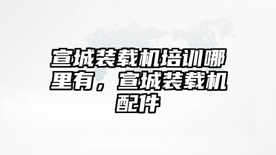 宣城裝載機(jī)培訓(xùn)哪里有，宣城裝載機(jī)配件