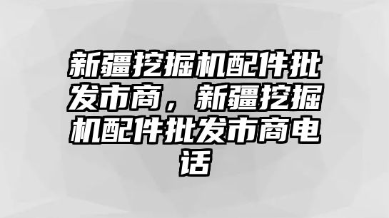 新疆挖掘機配件批發(fā)市商，新疆挖掘機配件批發(fā)市商電話