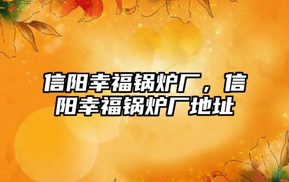 信陽幸福鍋爐廠，信陽幸福鍋爐廠地址