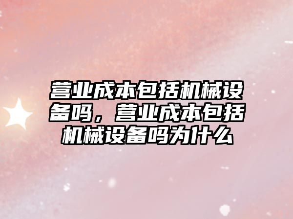 營業(yè)成本包括機械設備嗎，營業(yè)成本包括機械設備嗎為什么