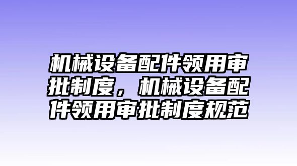 機(jī)械設(shè)備配件領(lǐng)用審批制度，機(jī)械設(shè)備配件領(lǐng)用審批制度規(guī)范