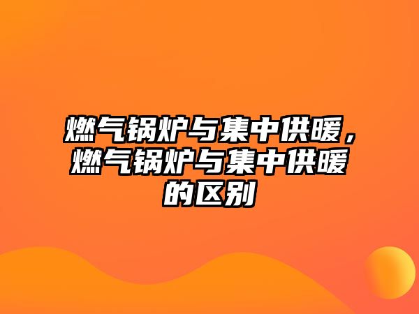 燃?xì)忮仩t與集中供暖，燃?xì)忮仩t與集中供暖的區(qū)別