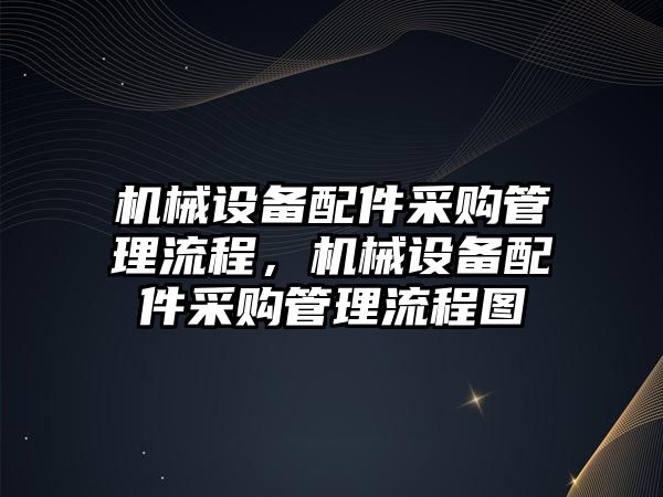 機械設(shè)備配件采購管理流程，機械設(shè)備配件采購管理流程圖