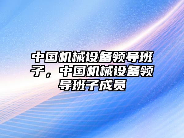 中國機(jī)械設(shè)備領(lǐng)導(dǎo)班子，中國機(jī)械設(shè)備領(lǐng)導(dǎo)班子成員