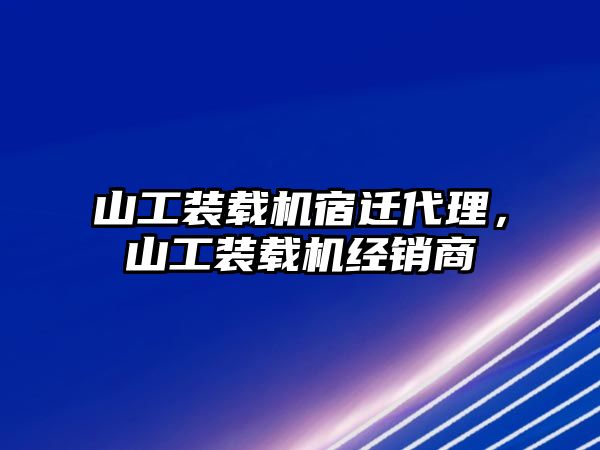 山工裝載機宿遷代理，山工裝載機經(jīng)銷商