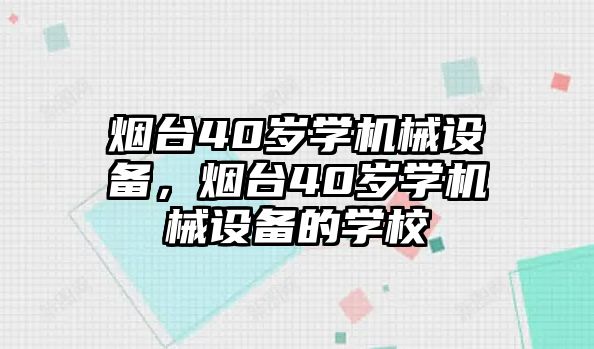 煙臺40歲學(xué)機械設(shè)備，煙臺40歲學(xué)機械設(shè)備的學(xué)校