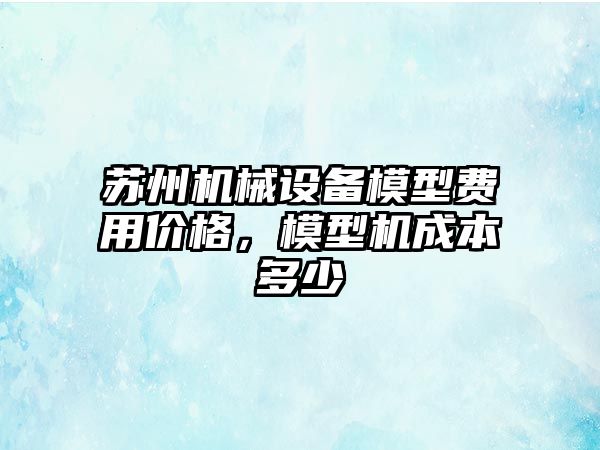 蘇州機(jī)械設(shè)備模型費(fèi)用價(jià)格，模型機(jī)成本多少