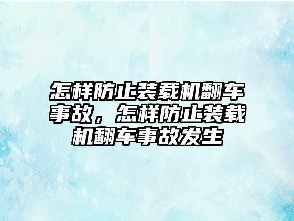 怎樣防止裝載機(jī)翻車事故，怎樣防止裝載機(jī)翻車事故發(fā)生