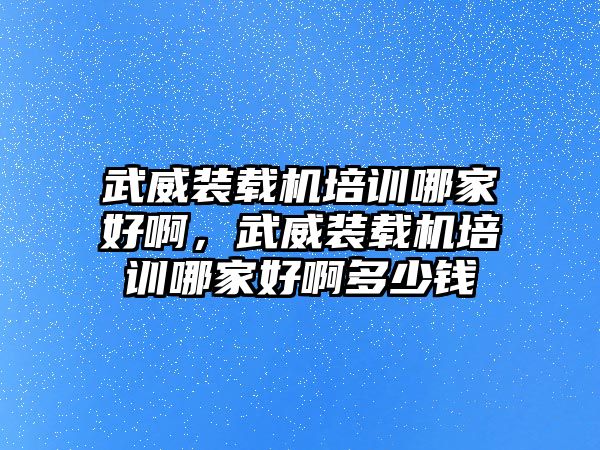 武威裝載機(jī)培訓(xùn)哪家好啊，武威裝載機(jī)培訓(xùn)哪家好啊多少錢