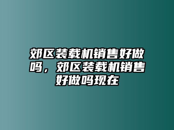 郊區(qū)裝載機(jī)銷售好做嗎，郊區(qū)裝載機(jī)銷售好做嗎現(xiàn)在