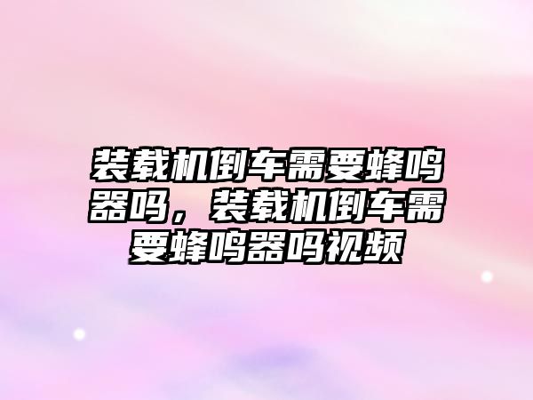 裝載機倒車需要蜂鳴器嗎，裝載機倒車需要蜂鳴器嗎視頻