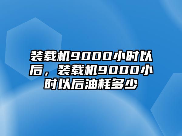 裝載機(jī)9000小時(shí)以后，裝載機(jī)9000小時(shí)以后油耗多少