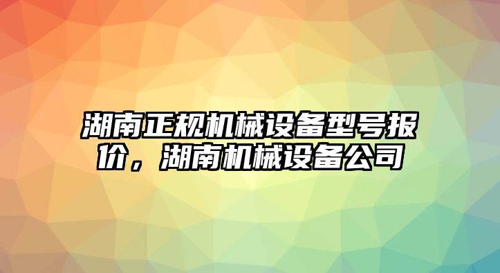 湖南正規(guī)機械設備型號報價，湖南機械設備公司