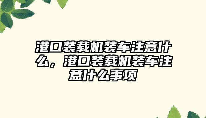 港口裝載機裝車注意什么，港口裝載機裝車注意什么事項