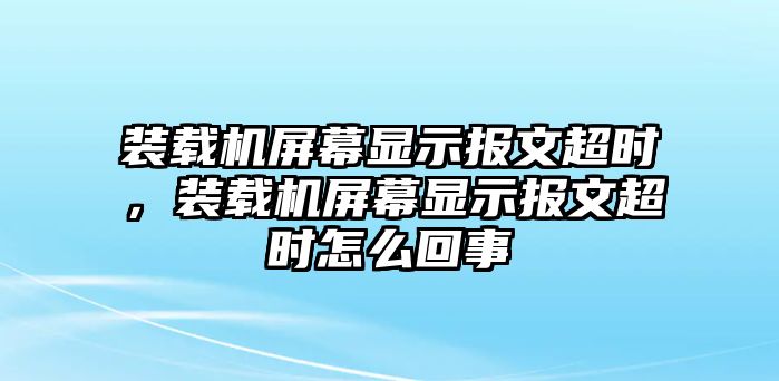 裝載機屏幕顯示報文超時，裝載機屏幕顯示報文超時怎么回事